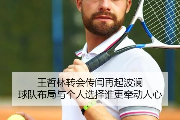 王哲林转会传闻再起波澜 球队布局与个人选择谁更牵动人心
